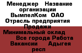 Менеджер › Название организации ­ ВымпелКом, ОАО › Отрасль предприятия ­ Продажи › Минимальный оклад ­ 24 000 - Все города Работа » Вакансии   . Адыгея респ.